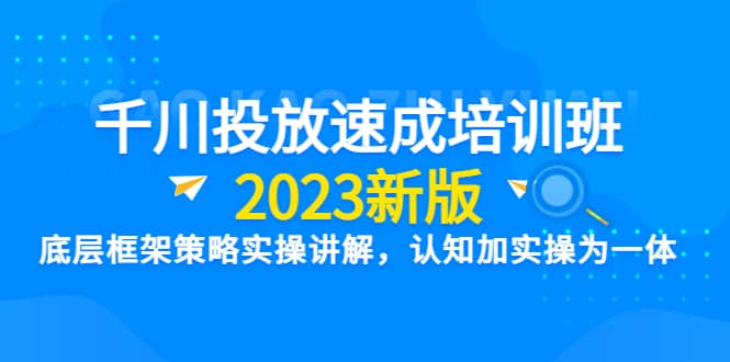 千川投放速成培训班【2023新版】底层框架策略实操讲解，认知加实操为一体-问小徐资源库