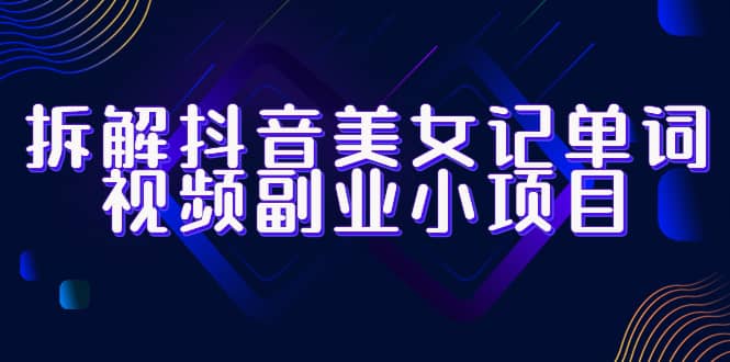 拆解抖音美女记单词视频副业小项目，一条龙玩法大解析（教程+素材）-问小徐资源库