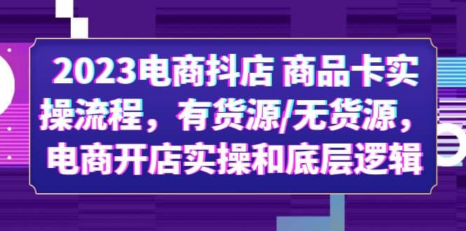 2023电商抖店 商品卡实操流程，有货源/无货源，电商开店实操和底层逻辑-问小徐资源库