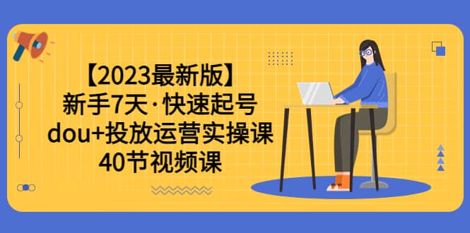 【2023最新版】新手7天·快速起号：dou+投放运营实操课（40节视频课）-问小徐资源库
