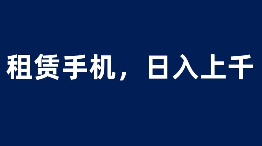 租赁手机蓝海项目，轻松到日入上千，小白0成本直接上手-问小徐资源库