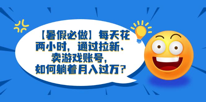 【暑假必做】每天花两小时，通过拉新、卖游戏账号，如何躺着月入过万？-问小徐资源库