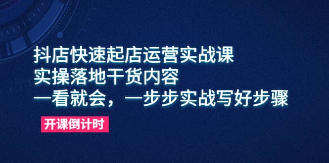 抖店快速起店运营实战课，实操落地干货内容，一看就会，一步步实战写好步骤-问小徐资源库