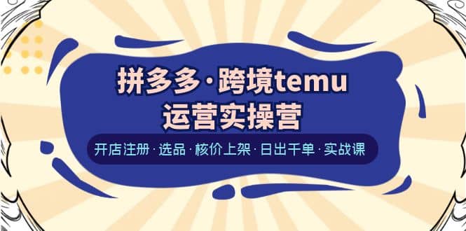 拼多多·跨境temu运营实操营：开店注册·选品·核价上架·日出千单·实战课-问小徐资源库