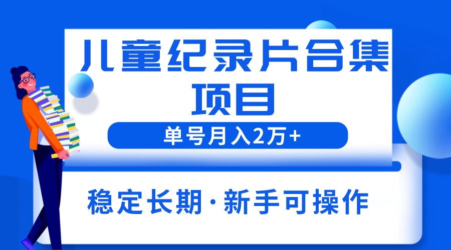 2023儿童纪录片合集项目，单个账号轻松月入2w+-问小徐资源库