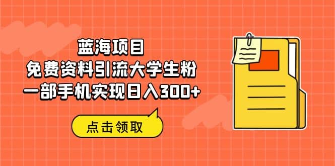 蓝海项目，免费资料引流大学生粉一部手机实现日入300+-问小徐资源库