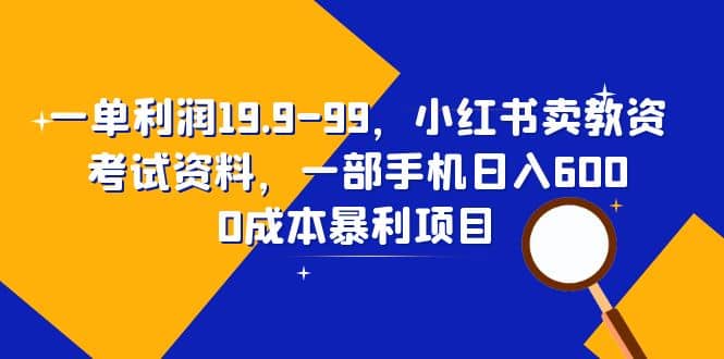 一单利润19.9-99，小红书卖教资考试资料，一部手机日入600（教程+资料）-问小徐资源库
