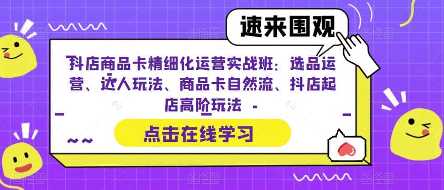 抖店商品卡精细化运营实操班：选品运营、达人玩法、商品卡自然流、抖店起店-问小徐资源库
