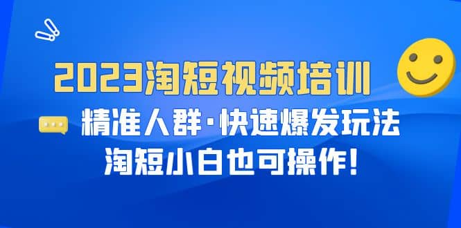 2023淘短视频培训：精准人群·快速爆发玩法，淘短小白也可操作-问小徐资源库