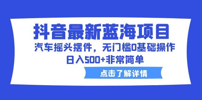 抖音最新蓝海项目，汽车摇头摆件，无门槛0基础操作，日入500+非常简单-问小徐资源库