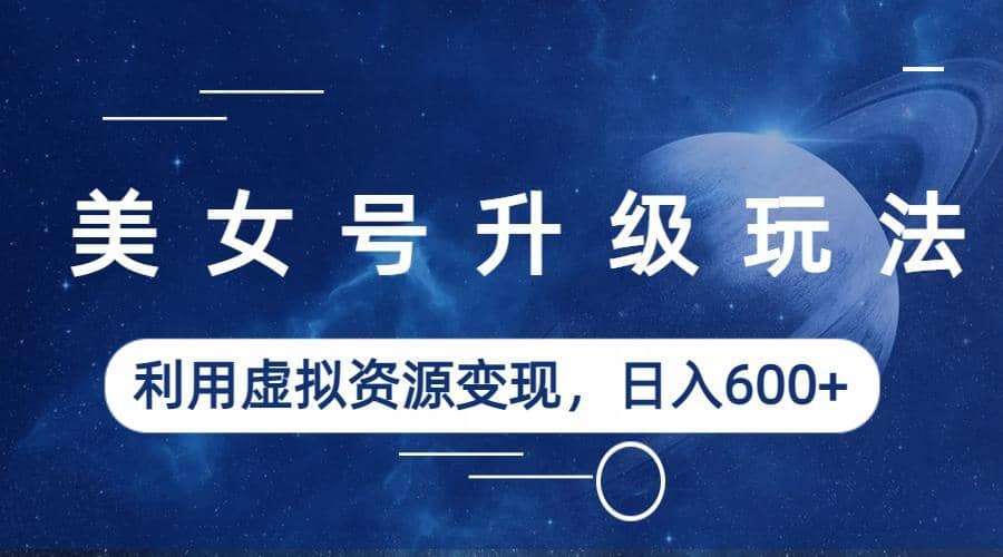 美女号升级玩法，利用虚拟资源变现，日入600+（教程+素材）-问小徐资源库