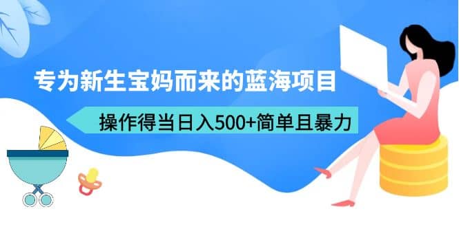 专为新生宝妈而来的蓝海项目，操作得当日入500+简单且暴力（教程+工具）-问小徐资源库