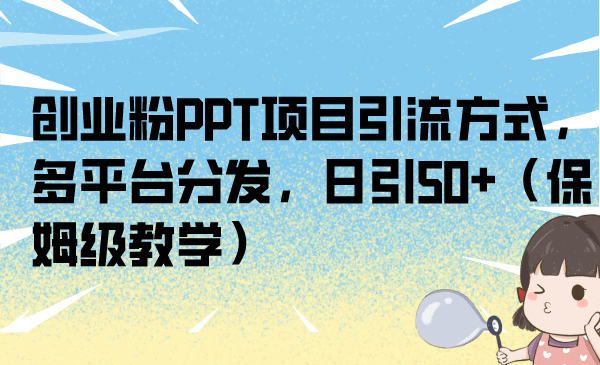 创业粉PPT项目引流方式，多平台分发，日引50+（保姆级教学）-问小徐资源库