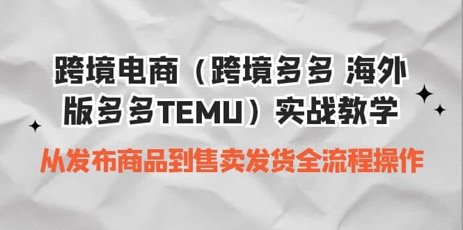 跨境电商（跨境多多 海外版多多TEMU）实操教学 从发布商品到售卖发货全流程-问小徐资源库