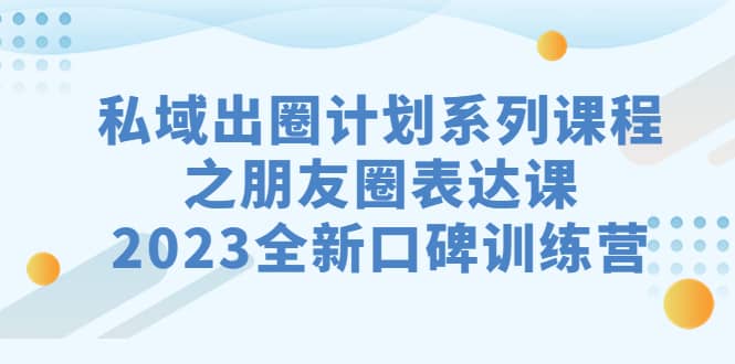 私域-出圈计划系列课程之朋友圈-表达课，2023全新口碑训练营-问小徐资源库