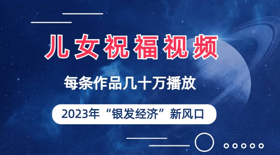儿女祝福视频彻底爆火，一条作品几十万播放，2023年一定要抓住的新风口-问小徐资源库