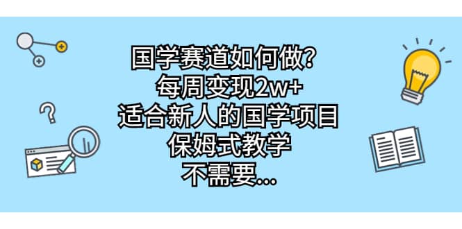 国学赛道如何做？每周变现2w+，适合新人的国学项目，保姆式教学-问小徐资源库