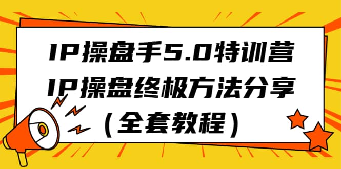 IP操盘手5.0特训营，IP操盘终极方法分享（全套教程）-问小徐资源库