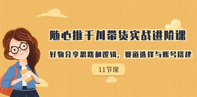 随心推千川带货实战进阶课，好物分享思路和逻辑，赛道选择与账号搭建-问小徐资源库