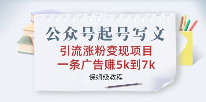 公众号起号写文、引流涨粉变现项目，一条广告赚5k到7k，保姆级教程-问小徐资源库