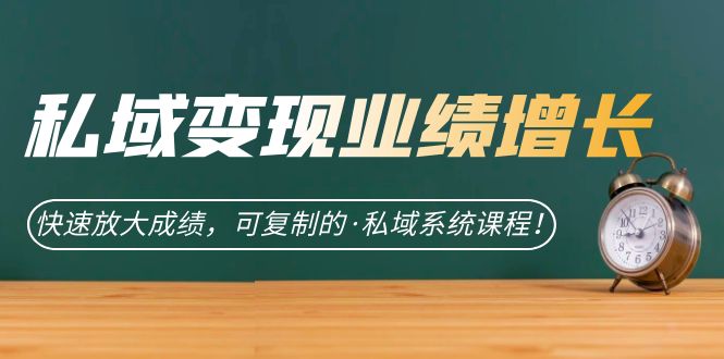 私域·变现业绩增长：快速放大成绩，可复制的·私域系统课程-问小徐资源库