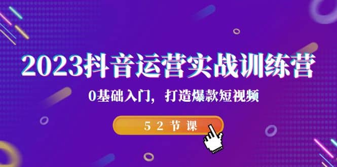 2023抖音运营实战训练营，0基础入门，打造爆款短视频（52节课）-问小徐资源库