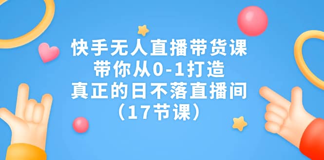 快手无人直播带货课，带你从0-1打造，真正的日不落直播间（17节课）-问小徐资源库