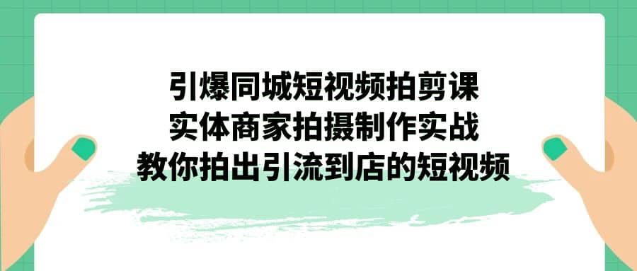 引爆同城-短视频拍剪课：实体商家拍摄制作实战，教你拍出引流到店的短视频-问小徐资源库