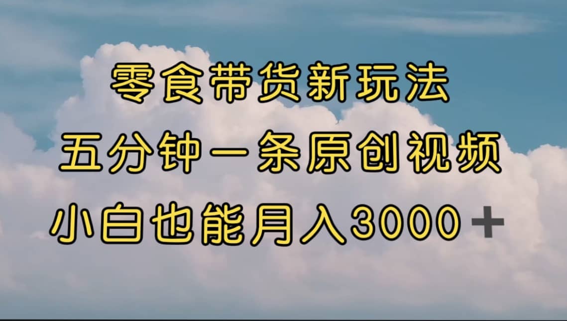 零食带货新玩法，5分钟一条原创视频，新手小白也能轻松月入3000+ （教程）-问小徐资源库
