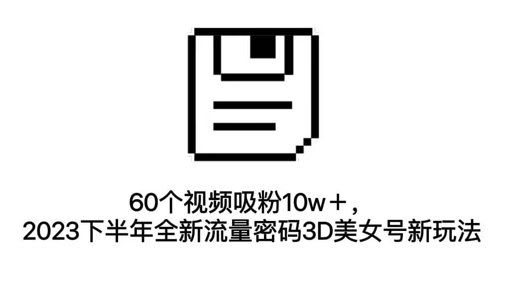60个视频吸粉10w＋，2023下半年全新流量密码3D美女号新玩法（教程+资源）-问小徐资源库