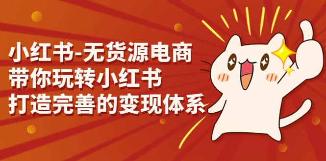 小红书-无货源电商，带你玩转小红书，打造完善的变现体系-问小徐资源库