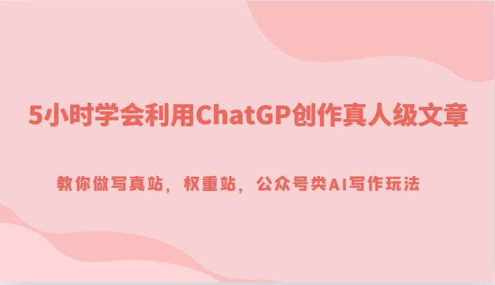 5小时学会利用ChatGP创作真人级文章，教你做写真站，权重站，公众号类AI写作玩法-问小徐资源库