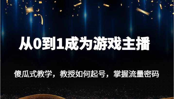 从0到1成为游戏主播，傻瓜式教学，教授如何起号，掌握流量密码-问小徐资源库