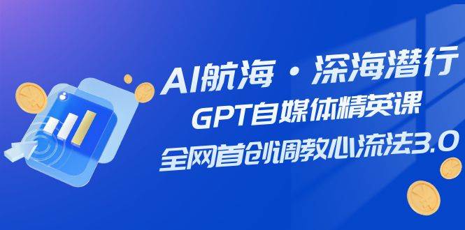 AI航海·深海潜行，GPT自媒体精英课，全网首创调教心流法3.0（20节课）-问小徐资源库