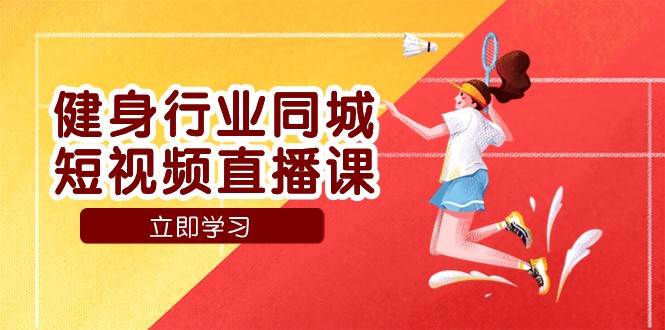 健身行业同城短视频直播课，通过抖音低成本获客提升业绩，门店标准化流程承接流量-问小徐资源库
