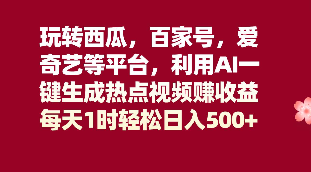 玩转西瓜，百家号，爱奇艺等平台，AI一键生成热点视频，每天1时轻松日入500+-问小徐资源库