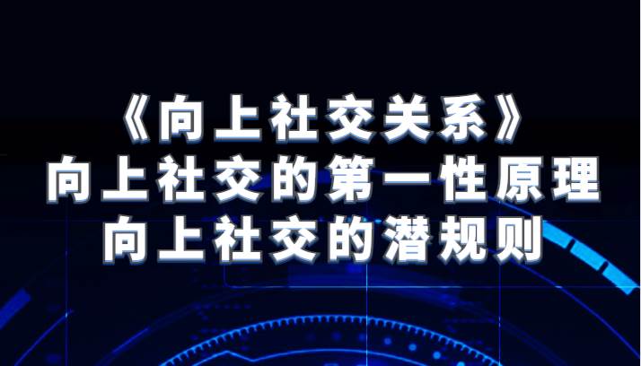 《向上社交关系》向上社交的第一性原理与向上社交的潜规则-问小徐资源库
