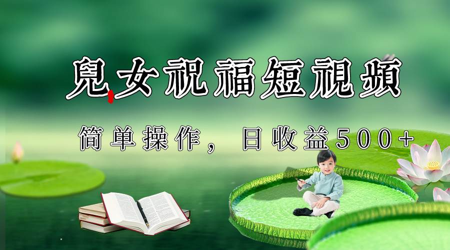 制作儿女祝福原创短视频，视频号分成计划日收益500+-问小徐资源库