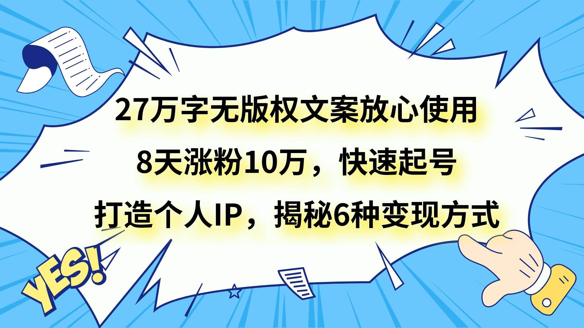 27万字无版权文案放心使用，8天涨粉10万，快速起号，打造个人IP，揭秘6种变现方式-问小徐资源库