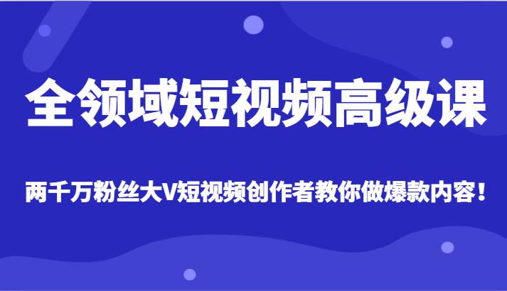 全领域短视频高级课，全网两千万粉丝大V创作者教你做爆款短视频内容-问小徐资源库