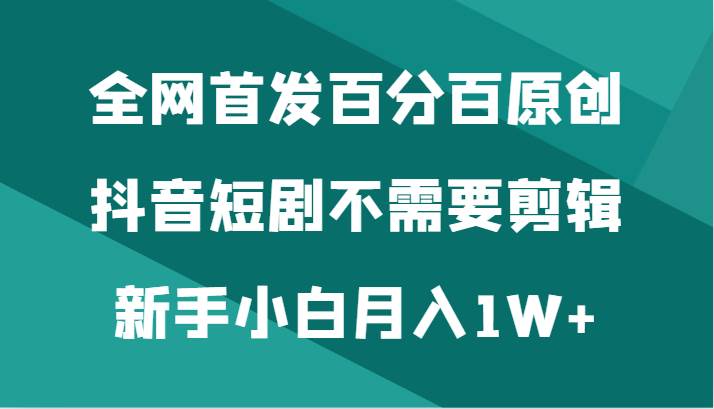 全网首发百分百原创，抖音短剧不需要剪辑新手小白月入1W+-问小徐资源库