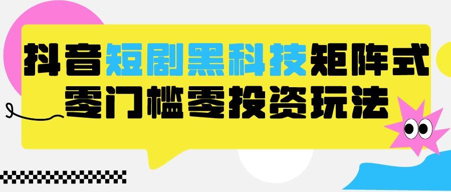 2024抖音短剧全新黑科技矩阵式玩法，保姆级实战教学，项目零门槛可分裂全自动养号-问小徐资源库