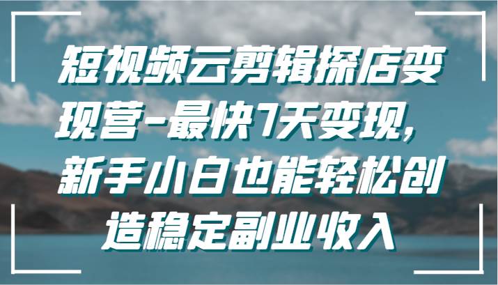 短视频云剪辑探店变现营-最快7天变现，新手小白也能轻松创造稳定副业收入-问小徐资源库