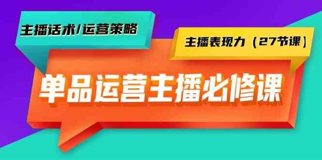 单品运营实操主播必修课：主播话术/运营策略/主播表现力（27节课）-问小徐资源库