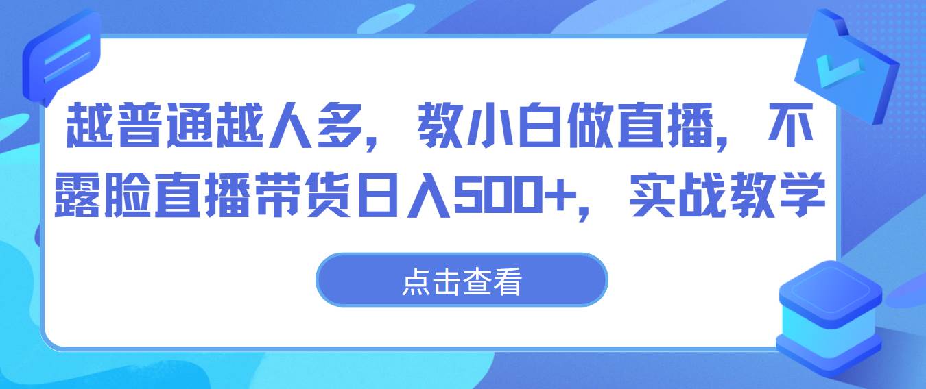 越普通越人多，教小白做直播，不露脸直播带货日入500+，实战教学-问小徐资源库
