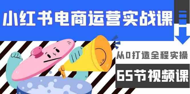 小红书电商运营实战课，从0打造全程实操（63节视频课）-问小徐资源库