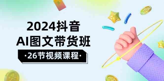 2024抖音AI图文带货班：在这个赛道上乘风破浪拿到好效果（26节课）-问小徐资源库