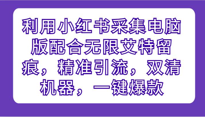 利用小红书采集电脑版配合无限艾特留痕，精准引流，双清机器，一键爆款-问小徐资源库
