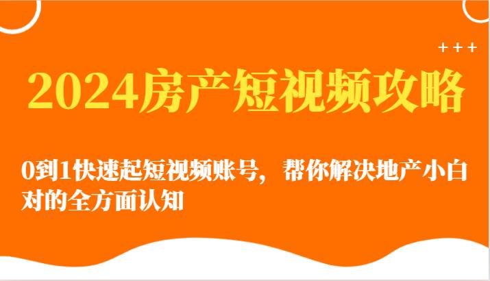 2024房产短视频攻略-0到1快速起短视频账号，帮你解决地产小白对的全方面认知-问小徐资源库
