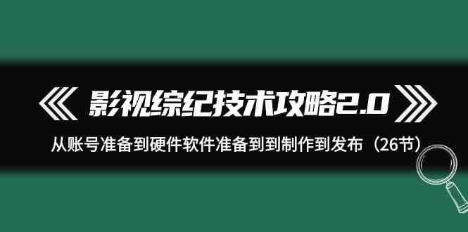 影视综纪技术攻略2.0：从账号准备到硬件软件准备到到制作到发布（26节课）-问小徐资源库